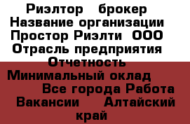 Риэлтор - брокер › Название организации ­ Простор-Риэлти, ООО › Отрасль предприятия ­ Отчетность › Минимальный оклад ­ 150 000 - Все города Работа » Вакансии   . Алтайский край